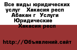 Все виды юридических услуг - Хакасия респ., Абакан г. Услуги » Юридические   . Хакасия респ.